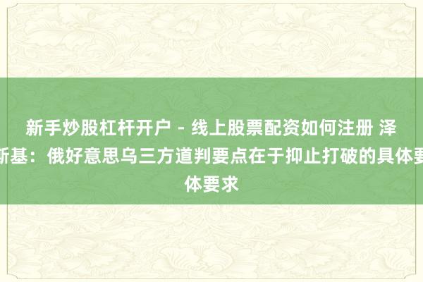 新手炒股杠杆开户 - 线上股票配资如何注册 泽连斯基：俄好意思乌三方道判要点在于抑止打破的具体要求