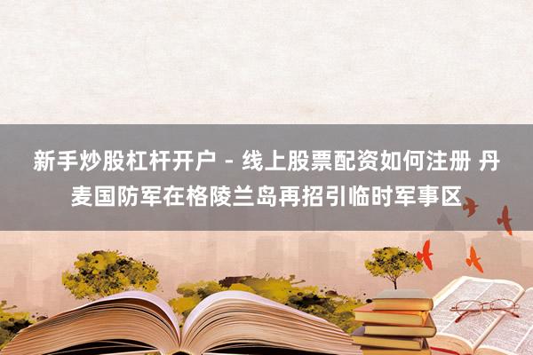 新手炒股杠杆开户 - 线上股票配资如何注册 丹麦国防军在格陵兰岛再招引临时军事区