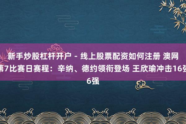新手炒股杠杆开户 - 线上股票配资如何注册 澳网第7比赛日赛程：辛纳、德约领衔登场 王欣瑜冲击16强