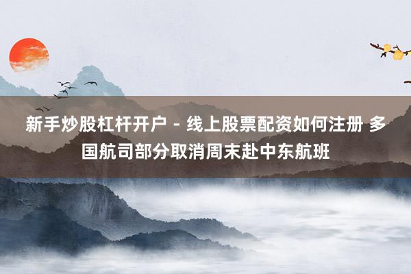 新手炒股杠杆开户 - 线上股票配资如何注册 多国航司部分取消周末赴中东航班