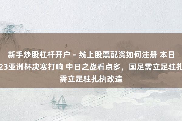 新手炒股杠杆开户 - 线上股票配资如何注册 本日23点U23亚洲杯决赛打响 中日之战看点多，国足需立足驻扎执改造