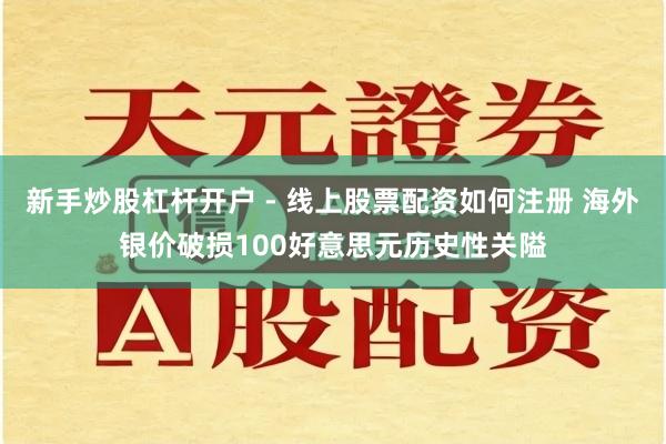 新手炒股杠杆开户 - 线上股票配资如何注册 海外银价破损100好意思元历史性关隘