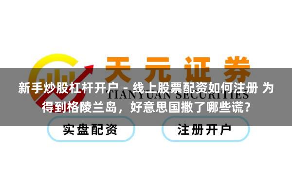 新手炒股杠杆开户 - 线上股票配资如何注册 为得到格陵兰岛，好意思国撒了哪些谎？