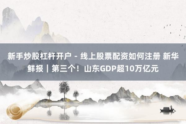 新手炒股杠杆开户 - 线上股票配资如何注册 新华鲜报｜第三个！山东GDP超10万亿元