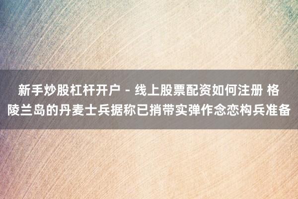 新手炒股杠杆开户 - 线上股票配资如何注册 格陵兰岛的丹麦士兵据称已捎带实弹作念恋构兵准备