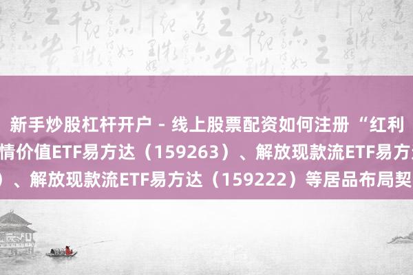 新手炒股杠杆开户 - 线上股票配资如何注册 “红利+”指数低位颠簸，温情价值ETF易方达（159263）、解放现款流ETF易方达（159222）等居品布局契机
