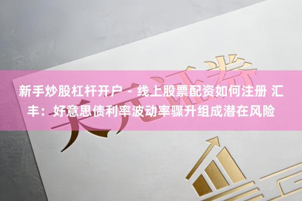 新手炒股杠杆开户 - 线上股票配资如何注册 汇丰：好意思债利率波动率骤升组成潜在风险