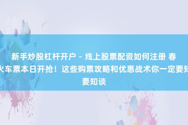 新手炒股杠杆开户 - 线上股票配资如何注册 春节火车票本日开抢！这些购票攻略和优惠战术你一定要知谈