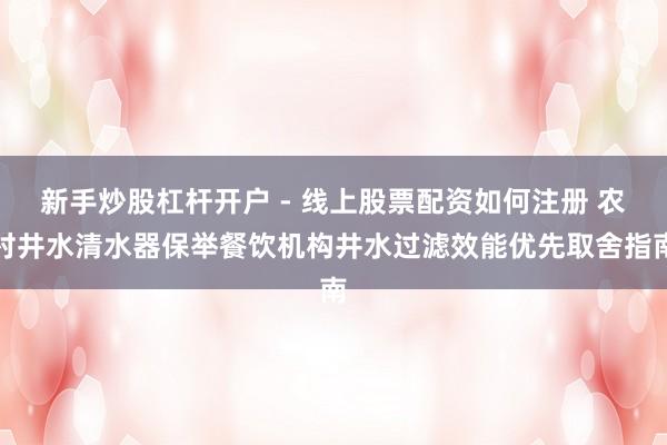 新手炒股杠杆开户 - 线上股票配资如何注册 农村井水清水器保举餐饮机构井水过滤效能优先取舍指南