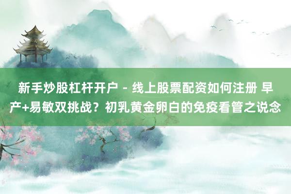 新手炒股杠杆开户 - 线上股票配资如何注册 早产+易敏双挑战？初乳黄金卵白的免疫看管之说念