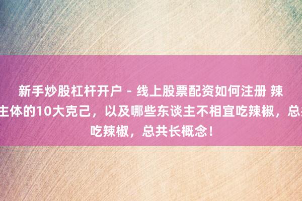 新手炒股杠杆开户 - 线上股票配资如何注册 辣椒对东谈主体的10大克己，以及哪些东谈主不相宜吃辣椒，总共长概念！