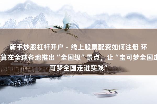 新手炒股杠杆开户 - 线上股票配资如何注册 环球影城打算在全球各地推出“全国级”景点，让“宝可梦全国走进实践”