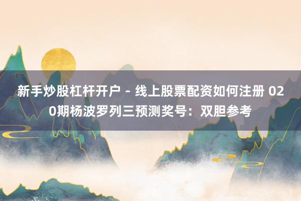 新手炒股杠杆开户 - 线上股票配资如何注册 020期杨波罗列三预测奖号：双胆参考
