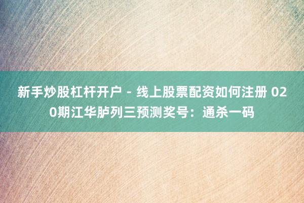 新手炒股杠杆开户 - 线上股票配资如何注册 020期江华胪列三预测奖号：通杀一码