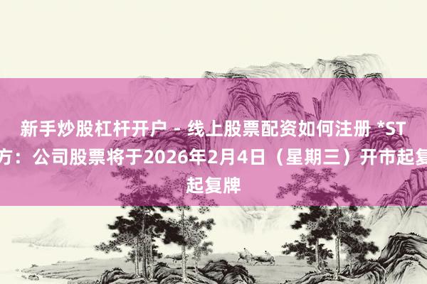 新手炒股杠杆开户 - 线上股票配资如何注册 *ST立方：公司股票将于2026年2月4日（星期三）开市起复牌