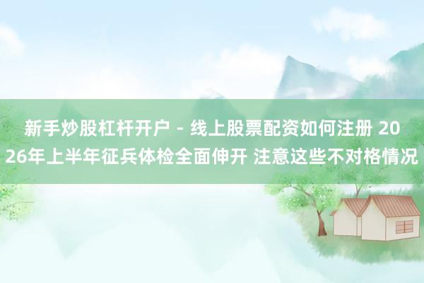 新手炒股杠杆开户 - 线上股票配资如何注册 2026年上半年征兵体检全面伸开 注意这些不对格情况