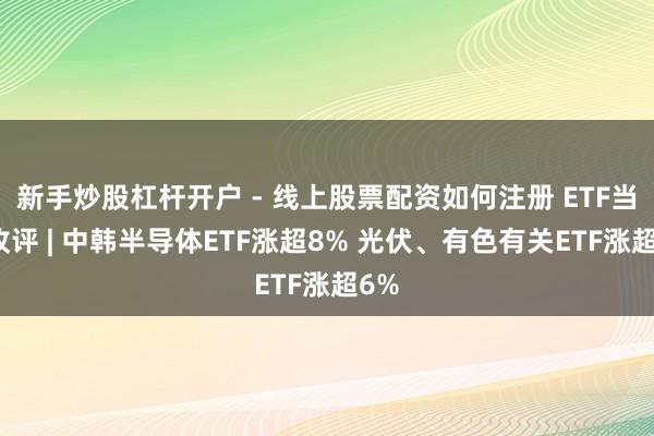 新手炒股杠杆开户 - 线上股票配资如何注册 ETF当天收评 | 中韩半导体ETF涨超8% 光伏、有色有关ETF涨超6%