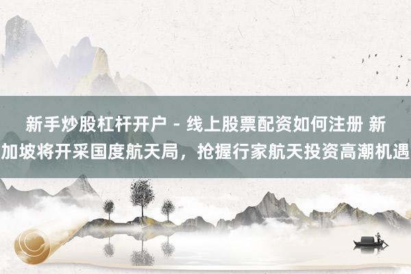 新手炒股杠杆开户 - 线上股票配资如何注册 新加坡将开采国度航天局，抢握行家航天投资高潮机遇