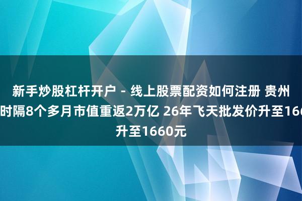 新手炒股杠杆开户 - 线上股票配资如何注册 贵州茅台时隔8个多月市值重返2万亿 26年飞天批发价升至1660元