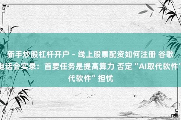 新手炒股杠杆开户 - 线上股票配资如何注册 谷歌财报电话会实录：首要任务是提高算力 否定“AI取代软件”担忧