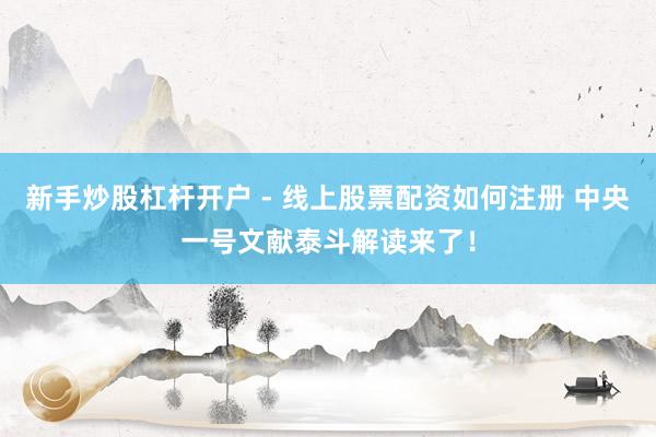 新手炒股杠杆开户 - 线上股票配资如何注册 中央一号文献泰斗解读来了！