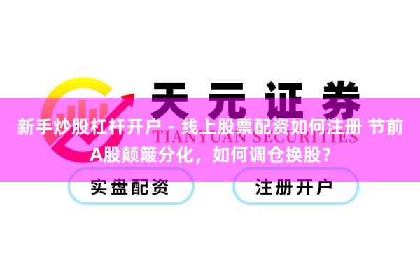 新手炒股杠杆开户 - 线上股票配资如何注册 节前A股颠簸分化，如何调仓换股？