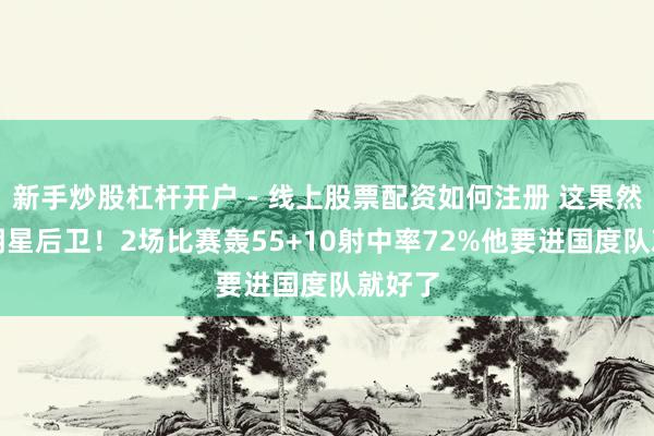 新手炒股杠杆开户 - 线上股票配资如何注册 这果然CBA明星后卫！2场比赛轰55+10射中率72%他要进国度队就好了