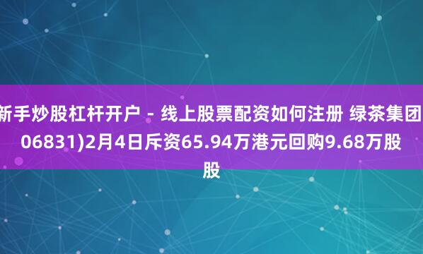 新手炒股杠杆开户 - 线上股票配资如何注册 绿茶集团(06831)2月4日斥资65.94万港元回购9.68万股