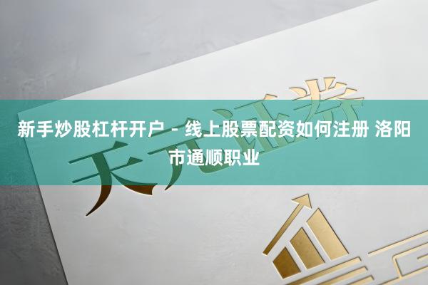 新手炒股杠杆开户 - 线上股票配资如何注册 洛阳市通顺职业