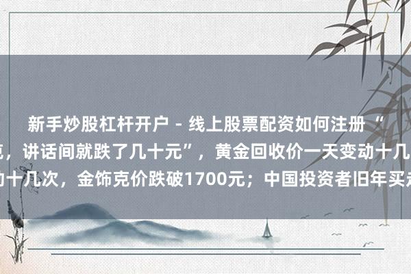 新手炒股杠杆开户 - 线上股票配资如何注册 “刚进店已经1159元/克，讲话间就跌了几十元”，黄金回收价一天变动十几次，金饰克价跌破1700元；中国投资者旧年买走大家近止境之一黄金