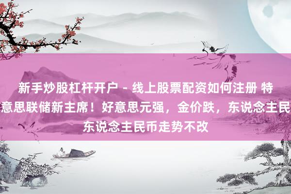 新手炒股杠杆开户 - 线上股票配资如何注册 特朗普提名好意思联储新主席！好意思元强，金价跌，东说念主民币走势不改