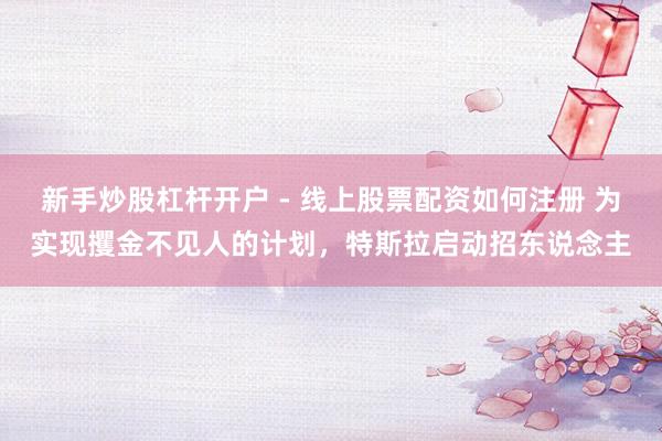 新手炒股杠杆开户 - 线上股票配资如何注册 为实现攫金不见人的计划，特斯拉启动招东说念主