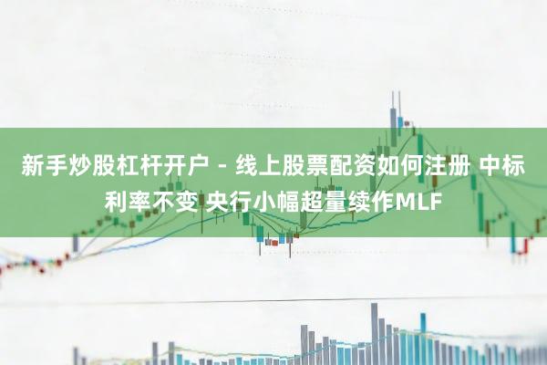 新手炒股杠杆开户 - 线上股票配资如何注册 中标利率不变 央行小幅超量续作MLF