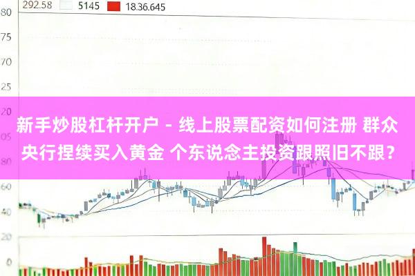新手炒股杠杆开户 - 线上股票配资如何注册 群众央行捏续买入黄金 个东说念主投资跟照旧不跟？