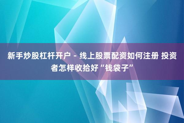 新手炒股杠杆开户 - 线上股票配资如何注册 投资者怎样收拾好“钱袋子”