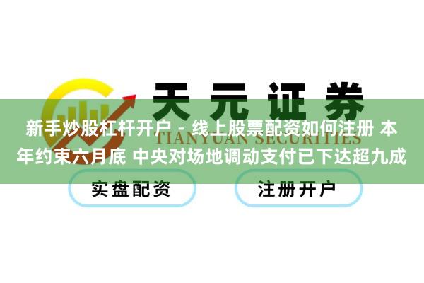 新手炒股杠杆开户 - 线上股票配资如何注册 本年约束六月底 中央对场地调动支付已下达超九成