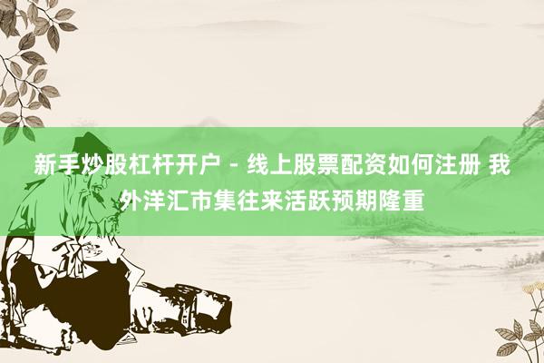 新手炒股杠杆开户 - 线上股票配资如何注册 我外洋汇市集往来活跃预期隆重