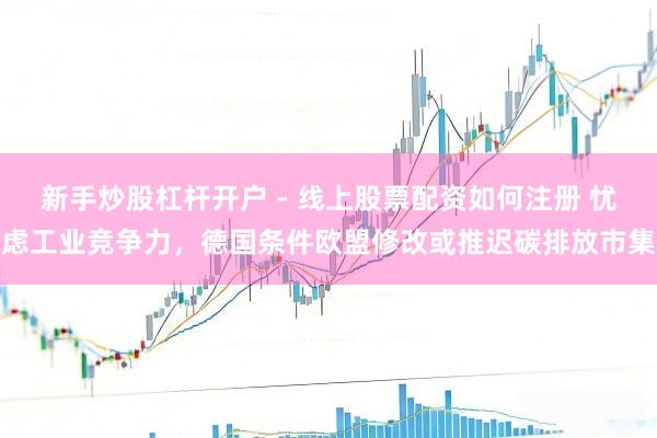 新手炒股杠杆开户 - 线上股票配资如何注册 忧虑工业竞争力，德国条件欧盟修改或推迟碳排放市集