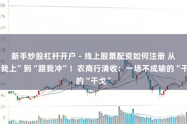新手炒股杠杆开户 - 线上股票配资如何注册 从“给我上”到“跟我冲”！农商行清收：一场不成输的“干戈”