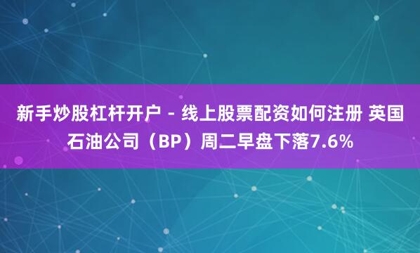 新手炒股杠杆开户 - 线上股票配资如何注册 英国石油公司（BP）周二早盘下落7.6%