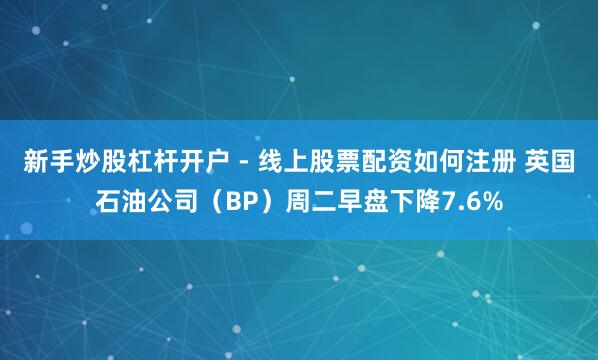 新手炒股杠杆开户 - 线上股票配资如何注册 英国石油公司（BP）周二早盘下降7.6%