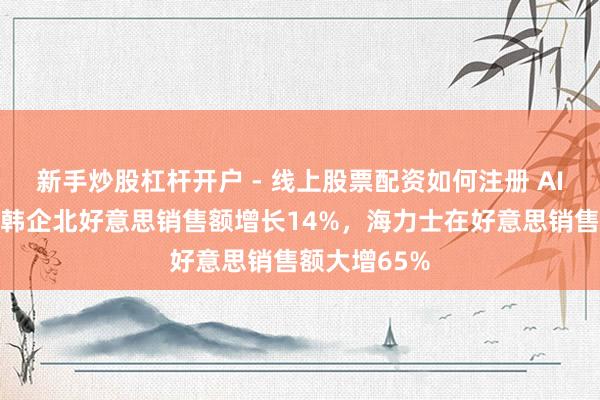 新手炒股杠杆开户 - 线上股票配资如何注册 AI需求爆发，韩企北好意思销售额增长14%，海力士在好意思销售额大增65%