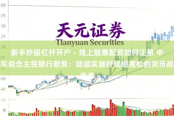 新手炒股杠杆开户 - 线上股票配资如何注册 中国东说念主民银行默契：陆续实施好规矩宽松的货币战术