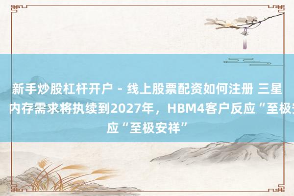 新手炒股杠杆开户 - 线上股票配资如何注册 三星高管：内存需求将执续到2027年，HBM4客户反应“至极安祥”
