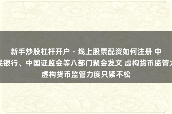 新手炒股杠杆开户 - 线上股票配资如何注册 中国东说念主民银行、中国证监会等八部门聚会发文 虚构货币监管力度只紧不松