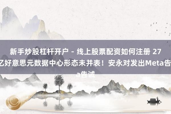 新手炒股杠杆开户 - 线上股票配资如何注册 270亿好意思元数据中心形态未并表！安永对发出Meta告诫