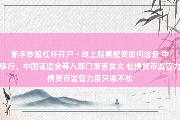 新手炒股杠杆开户 - 线上股票配资如何注册 中国东谈主民银行、中国证监会等八部门聚首发文 杜撰货币监管力度只紧不松