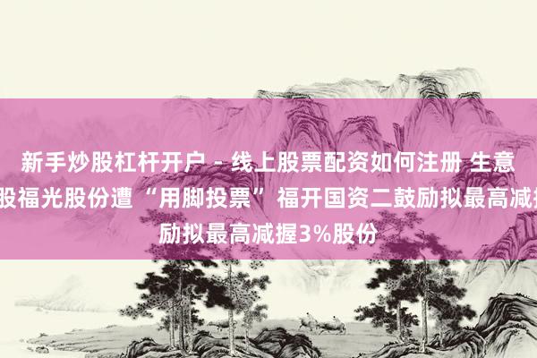 新手炒股杠杆开户 - 线上股票配资如何注册 生意航天意见股福光股份遭 “用脚投票” 福开国资二鼓励拟最高减握3%股份