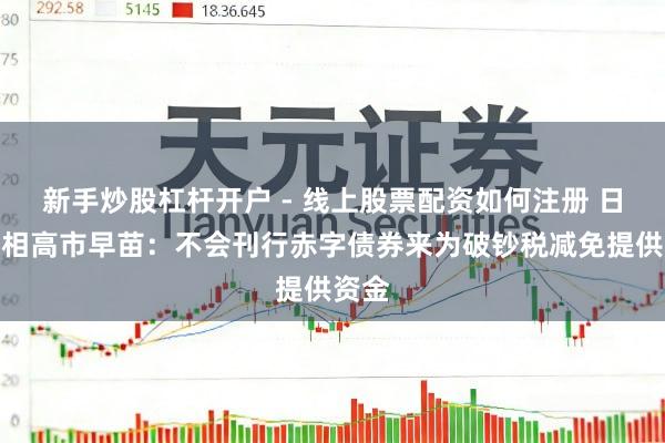 新手炒股杠杆开户 - 线上股票配资如何注册 日本首相高市早苗：不会刊行赤字债券来为破钞税减免提供资金