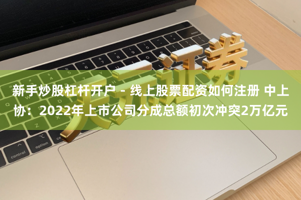 新手炒股杠杆开户 - 线上股票配资如何注册 中上协：2022年上市公司分成总额初次冲突2万亿元